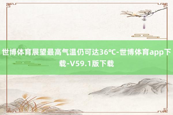 世博体育展望最高气温仍可达36℃-世博体育app下载-V59.1版下载