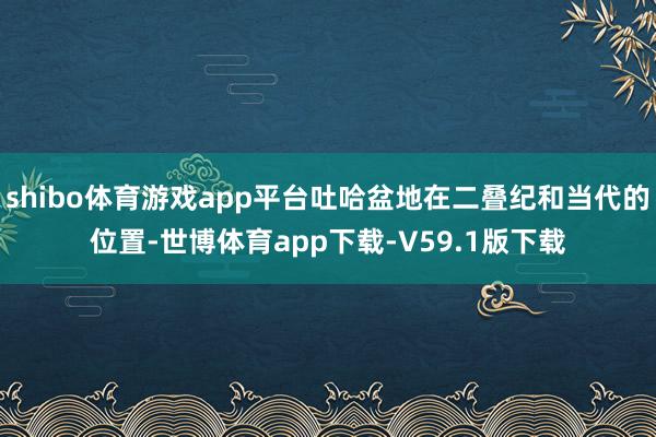 shibo体育游戏app平台吐哈盆地在二叠纪和当代的位置-世博体育app下载-V59.1版下载