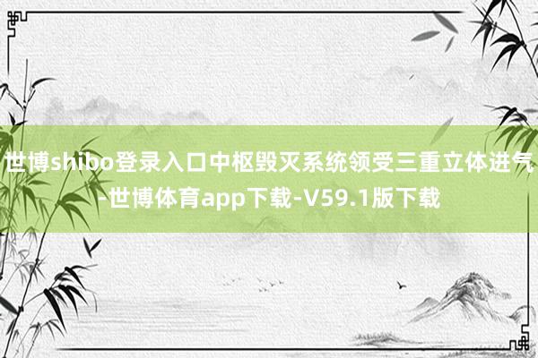 世博shibo登录入口中枢毁灭系统领受三重立体进气-世博体育app下载-V59.1版下载