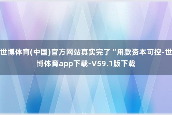 世博体育(中国)官方网站真实完了“用款资本可控-世博体育app下载-V59.1版下载