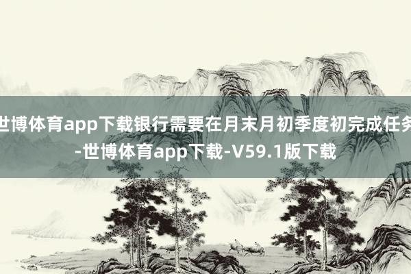 世博体育app下载银行需要在月末月初季度初完成任务-世博体育app下载-V59.1版下载