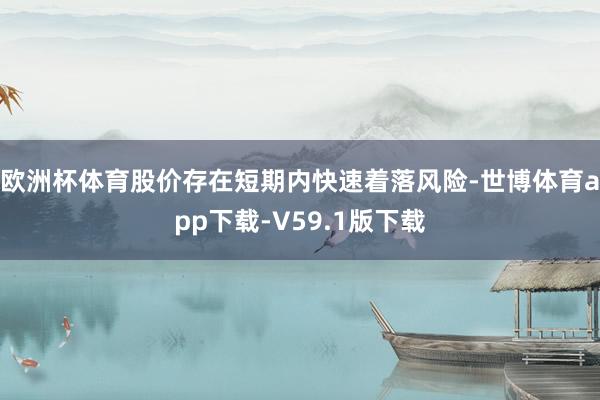 欧洲杯体育股价存在短期内快速着落风险-世博体育app下载-V59.1版下载