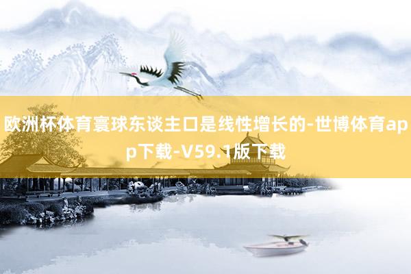 欧洲杯体育寰球东谈主口是线性增长的-世博体育app下载-V59.1版下载