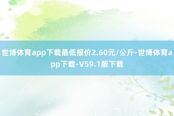 世博体育app下载最低报价2.60元/公斤-世博体育app下载-V59.1版下载