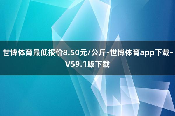 世博体育最低报价8.50元/公斤-世博体育app下载-V59.1版下载
