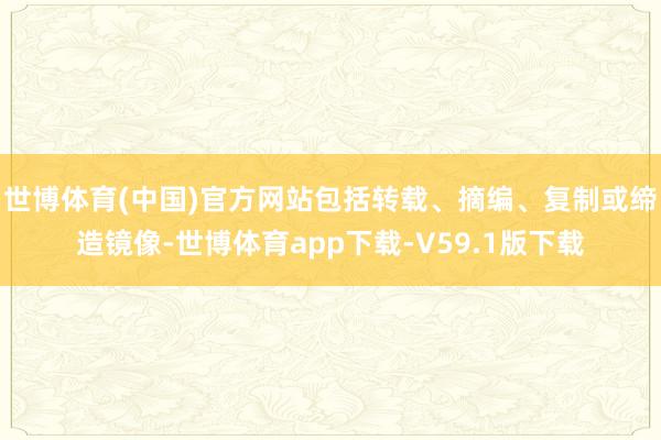 世博体育(中国)官方网站包括转载、摘编、复制或缔造镜像-世博体育app下载-V59.1版下载
