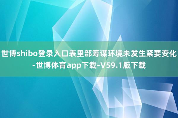 世博shibo登录入口表里部筹谋环境未发生紧要变化-世博体育app下载-V59.1版下载
