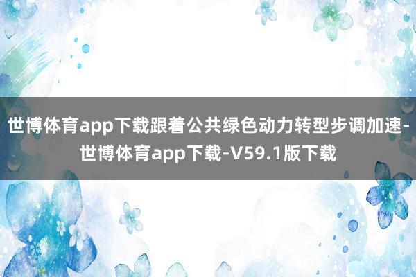 世博体育app下载　　跟着公共绿色动力转型步调加速-世博体育app下载-V59.1版下载