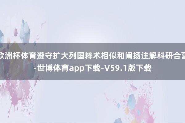 欧洲杯体育遵守扩大列国粹术相似和阐扬注解科研合营-世博体育app下载-V59.1版下载