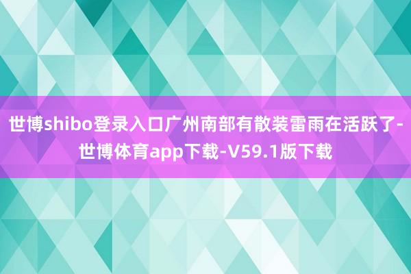 世博shibo登录入口广州南部有散装雷雨在活跃了-世博体育app下载-V59.1版下载