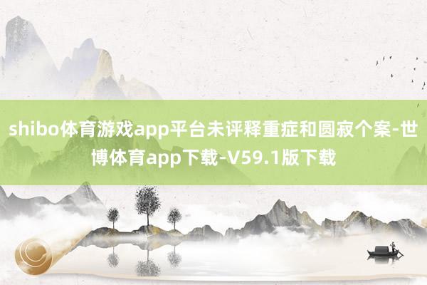 shibo体育游戏app平台未评释重症和圆寂个案-世博体育app下载-V59.1版下载