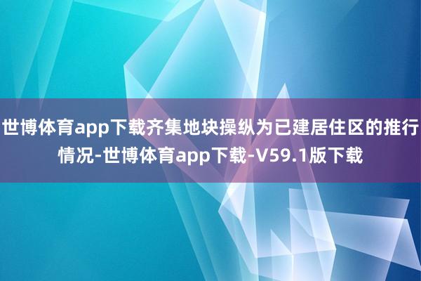 世博体育app下载齐集地块操纵为已建居住区的推行情况-世博体育app下载-V59.1版下载