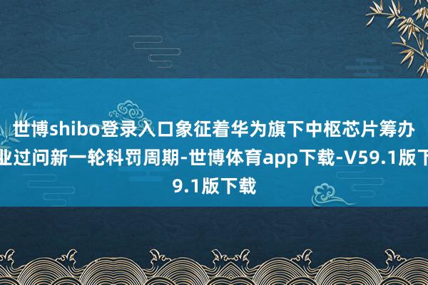 世博shibo登录入口象征着华为旗下中枢芯片筹办企业过问新一轮科罚周期-世博体育app下载-V59.1版下载