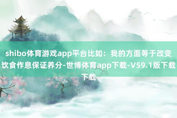 shibo体育游戏app平台比如:我的方面等于改变饮食作息保证养分-世博体育app下载-V59.1版下载