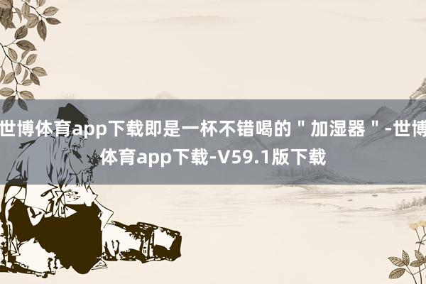 世博体育app下载即是一杯不错喝的"加湿器"-世博体育app下载-V59.1版下载