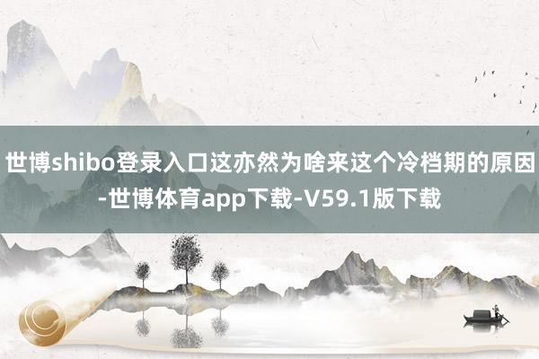 世博shibo登录入口这亦然为啥来这个冷档期的原因-世博体育app下载-V59.1版下载