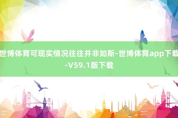 世博体育可现实情况往往并非如斯-世博体育app下载-V59.1版下载