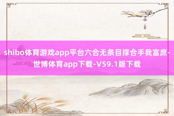 shibo体育游戏app平台六合无条目撑合手我富庶-世博体育app下载-V59.1版下载