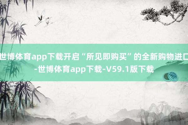 世博体育app下载开启“所见即购买”的全新购物进口-世博体育app下载-V59.1版下载