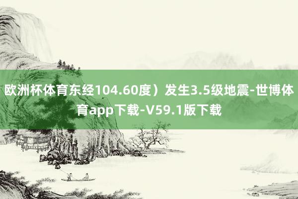 欧洲杯体育东经104.60度）发生3.5级地震-世博体育app下载-V59.1版下载