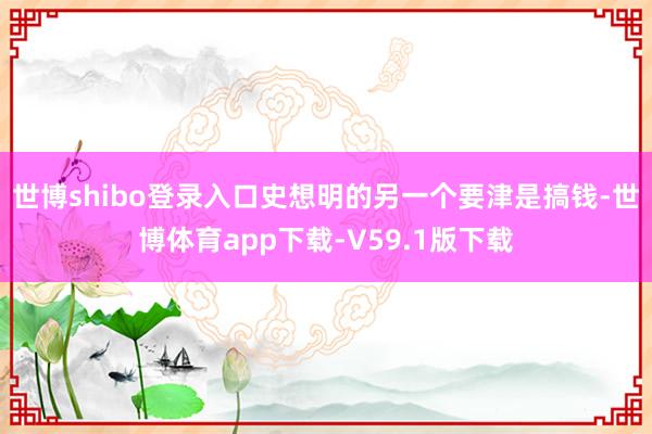 世博shibo登录入口史想明的另一个要津是搞钱-世博体育app下载-V59.1版下载