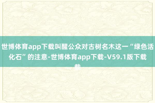 世博体育app下载叫醒公众对古树名木这一“绿色活化石”的注意-世博体育app下载-V59.1版下载