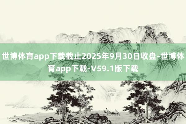 世博体育app下载截止2025年9月30日收盘-世博体育app下载-V59.1版下载