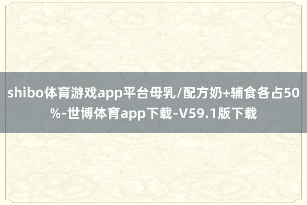 shibo体育游戏app平台母乳/配方奶+辅食各占50%-世博体育app下载-V59.1版下载