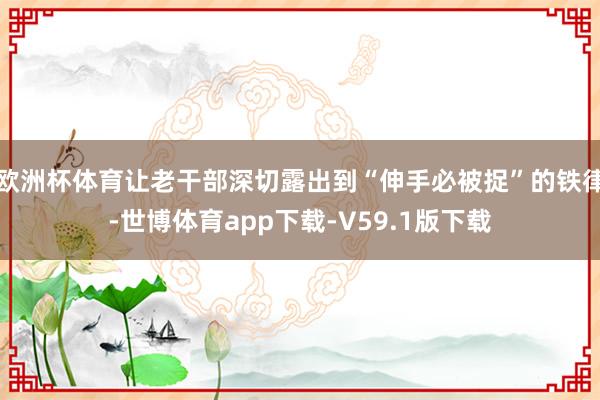 欧洲杯体育让老干部深切露出到“伸手必被捉”的铁律-世博体育app下载-V59.1版下载