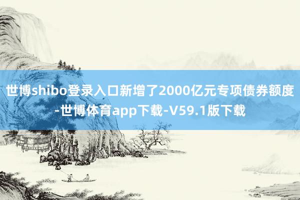 世博shibo登录入口新增了2000亿元专项债券额度-世博体育app下载-V59.1版下载