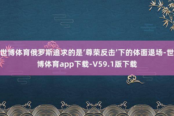 世博体育俄罗斯追求的是‘尊荣反击’下的体面退场-世博体育app下载-V59.1版下载