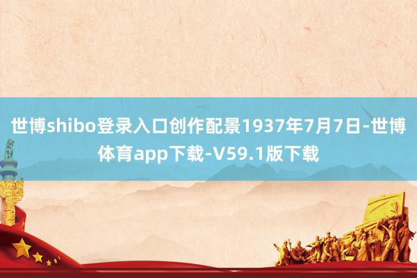 世博shibo登录入口创作配景1937年7月7日-世博体育app下载-V59.1版下载