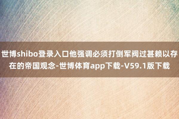 世博shibo登录入口他强调必须打倒军阀过甚赖以存在的帝国观念-世博体育app下载-V59.1版下载
