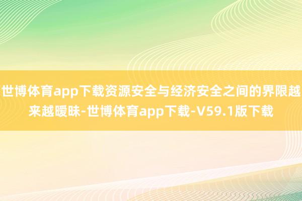 世博体育app下载资源安全与经济安全之间的界限越来越暧昧-世博体育app下载-V59.1版下载