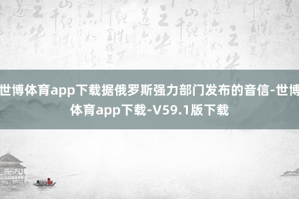 世博体育app下载据俄罗斯强力部门发布的音信-世博体育app下载-V59.1版下载