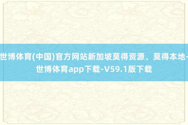 世博体育(中国)官方网站新加坡莫得资源、莫得本地-世博体育app下载-V59.1版下载