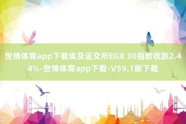 世博体育app下载埃及证交所EGX 30指数收跌2.44%-世博体育app下载-V59.1版下载