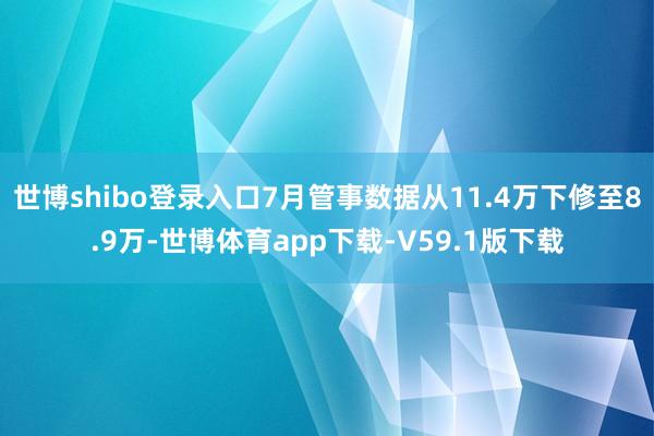 世博shibo登录入口7月管事数据从11.4万下修至8.9万-世博体育app下载-V59.1版下载