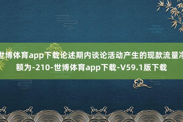 世博体育app下载论述期内谈论活动产生的现款流量净额为-210-世博体育app下载-V59.1版下载