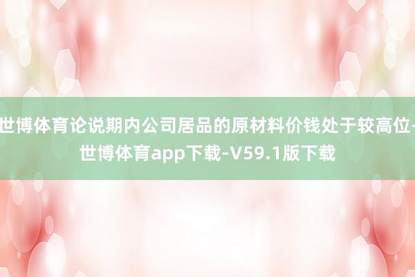 世博体育论说期内公司居品的原材料价钱处于较高位-世博体育app下载-V59.1版下载