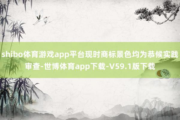 shibo体育游戏app平台现时商标景色均为恭候实践审查-世博体育app下载-V59.1版下载