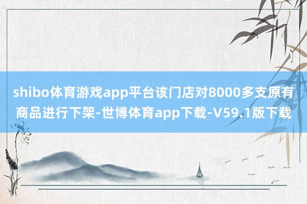 shibo体育游戏app平台该门店对8000多支原有商品进行下架-世博体育app下载-V59.1版下载